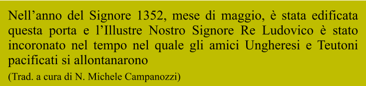 Nell’anno del Signore 1352, mese di maggio, è stata edificata questa porta e l’Illustre Nostro Signore Re Ludovico è stato incoronato nel tempo nel quale gli amici Ungheresi e Teutoni pacificati si allontanarono (Trad. a cura di N. Michele Campanozzi)