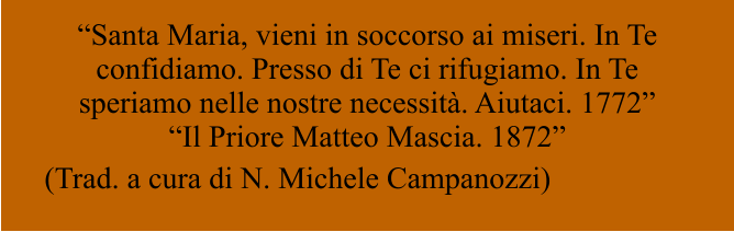 “Santa Maria, vieni in soccorso ai miseri. In Te confidiamo. Presso di Te ci rifugiamo. In Te speriamo nelle nostre necessità. Aiutaci. 1772” “Il Priore Matteo Mascia. 1872”  (Trad. a cura di N. Michele Campanozzi)