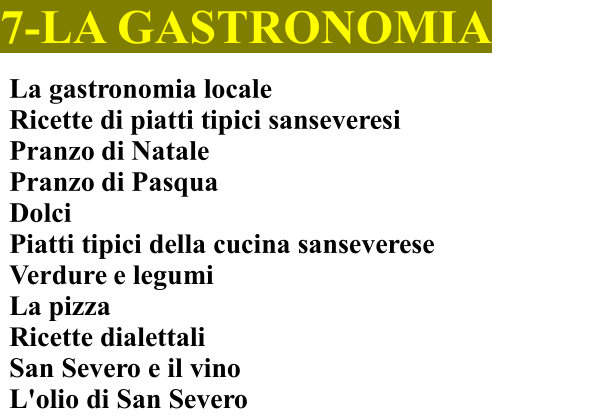 7-LA GASTRONOMIA La gastronomia locale Ricette di piatti tipici sanseveresi	 Pranzo di Natale	 Pranzo di Pasqua Dolci Piatti tipici della cucina sanseverese    Verdure e legumi La pizza Ricette dialettali San Severo e il vino  L'olio di San Severo