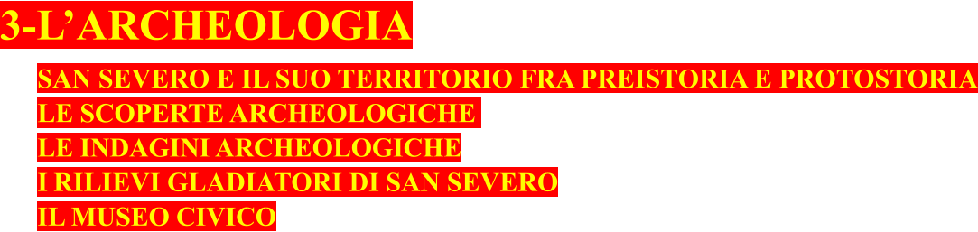 3-L’ARCHEOLOGIA SAN SEVERO E IL SUO TERRITORIO FRA PREISTORIA E PROTOSTORIA LE SCOPERTE ARCHEOLOGICHE	 LE INDAGINI ARCHEOLOGICHE I RILIEVI GLADIATORI DI SAN SEVERO IL MUSEO CIVICO