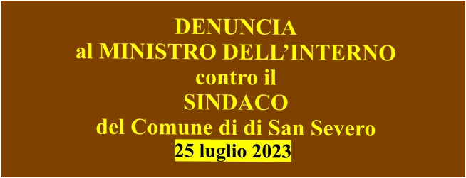 DENUNCIA  al MINISTRO DELL’INTERNO contro il  SINDACO  del Comune di di San Severo 25 luglio 2023