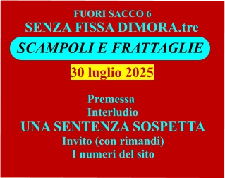 SCAMPOLI E FRATTAGLIE FUORI SACCO 6 SENZA FISSA DIMORA.tre     Premessa Interludio UNA SENTENZA SOSPETTA Invito (con rimandi) I numeri del sito   30 luglio 2025