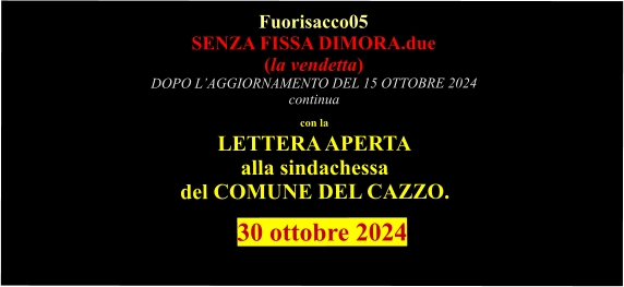 Fuorisacco05 SENZA FISSA DIMORA.due (la vendetta) DOPO L’AGGIORNAMENTO DEL 15 OTTOBRE 2024 continua con la  LETTERA APERTA alla sindachessa del COMUNE DEL CAZZO. Aggiornam      30 ottobre 2024