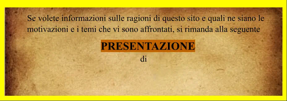Se volete informazioni sulle ragioni di questo sito e quali ne siano le  motivazioni e i temi che vi sono affrontati, si rimanda alla seguente       PRESENTAZIONE  di