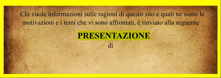 Chi vuole informazioni sulle ragioni di questo sito e quali ne siano le  motivazioni e i temi che vi sono affrontati, è rinviato alla seguente       PRESENTAZIONE  di