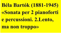 Béla Bartók (1881-1945)  «Sonata per 2 pianoforti e percussioni. 2.Lento, ma non troppo»