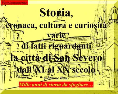 Prossimamente   Storia,  cronaca, cultura e curiosità varie di fatti riguardanti  la città di San Severo dall’XI al XX secolo (versione Beta) Mille anni di storia da sfogliare…